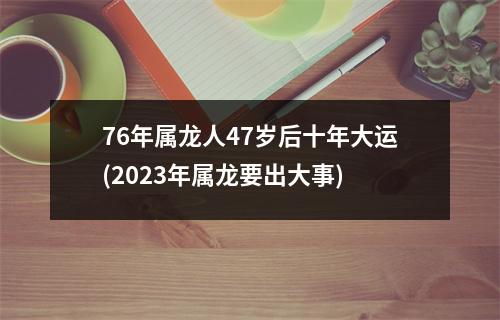 76年属龙人47岁后十年大运(2023年属龙要出大事)