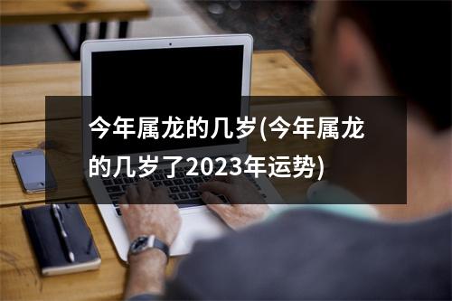 今年属龙的几岁(今年属龙的几岁了2023年运势)