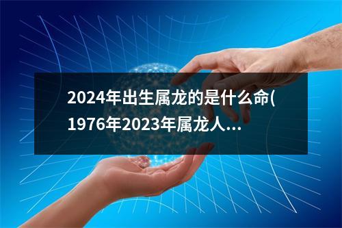 2024年出生属龙的是什么命(1976年2023年属龙人的全年运势男)