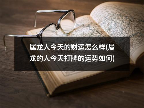 属龙人今天的财运怎么样(属龙的人今天打牌的运势如何)