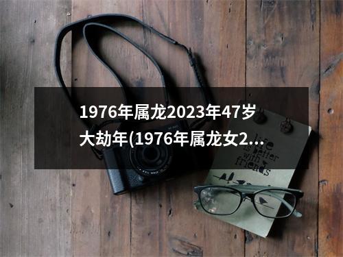 1976年属龙2023年47岁大劫年(1976年属龙女2023年大劫年)