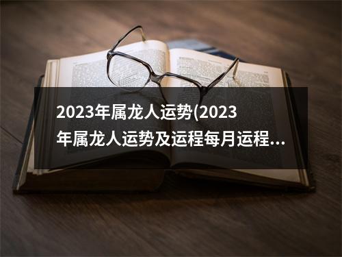 2023年属龙人运势(2023年属龙人运势及运程每月运程)