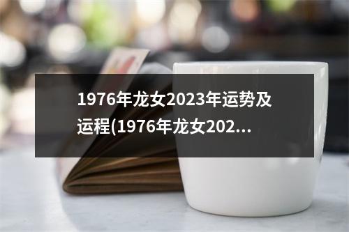 1976年龙女2023年运势及运程(1976年龙女2024年运势及运程)