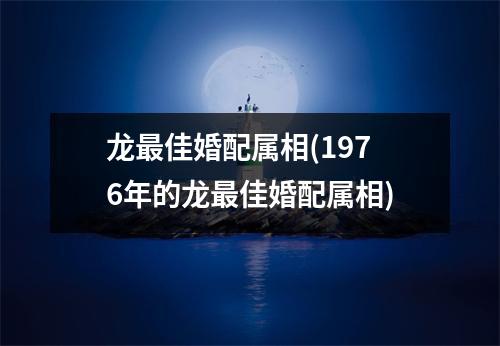 龙佳婚配属相(1976年的龙佳婚配属相)