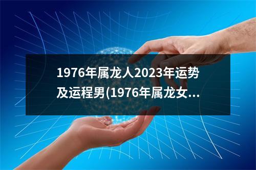 1976年属龙人2023年运势及运程男(1976年属龙女2023年的运势及运程)