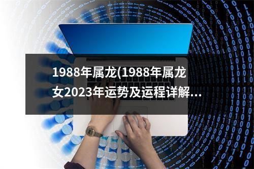 1988年属龙(1988年属龙女2023年运势及运程详解华人开运网)