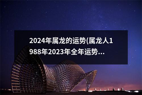 2024年属龙的运势(属龙人1988年2023年全年运势详解)