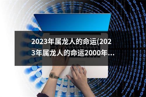 2023年属龙人的命运(2023年属龙人的命运2000年出生)