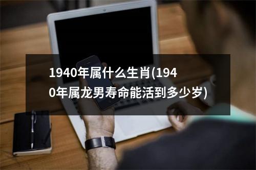 1940年属什么生肖(1940年属龙男寿命能活到多少岁)