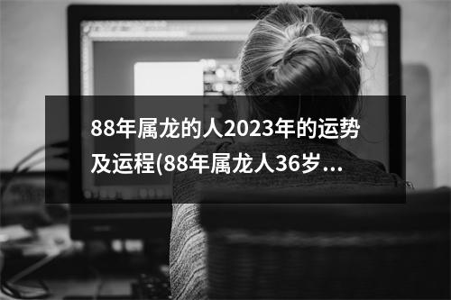 88年属龙的人2023年的运势及运程(88年属龙人36岁转运大富大贵)