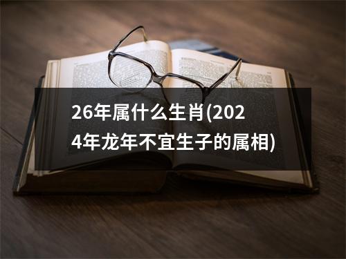 26年属什么生肖(2024年龙年不宜生子的属相)