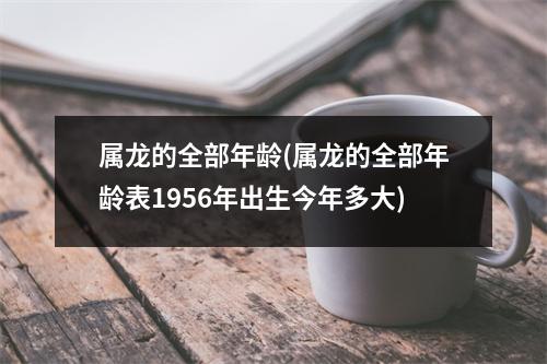 属龙的全部年龄(属龙的全部年龄表1956年出生今年多大)