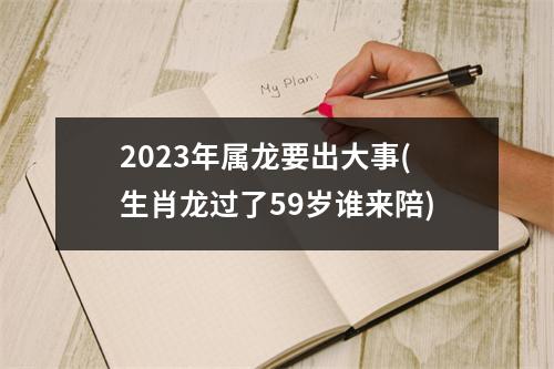 2023年属龙要出大事(生肖龙过了59岁谁来陪)