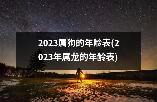 2023属狗的年龄表(2023年属龙的年龄表)