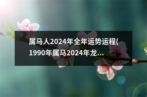 属马人2024年全年运势运程(1990年属马2024年龙年运势)