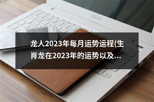 龙人2023年每月运势运程(生肖龙在2023年的运势以及注意月份)