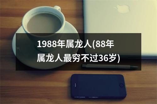 1988年属龙人(88年属龙人穷不过36岁)