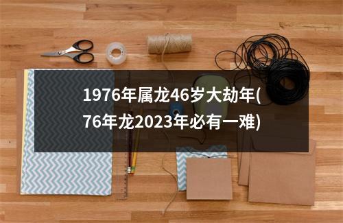 1976年属龙46岁大劫年(76年龙2023年必有一难)