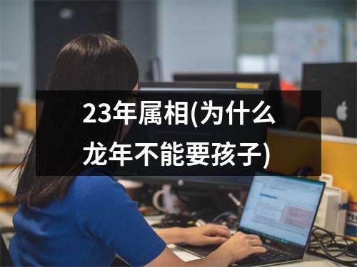 23年属相(为什么龙年不能要孩子)