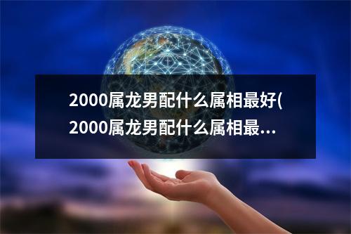 2000属龙男配什么属相好(2000属龙男配什么属相好20006)