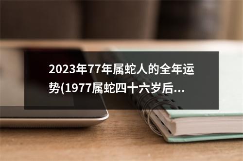 2023年77年属蛇人的全年运势(1977属蛇四十六岁后十年大运)