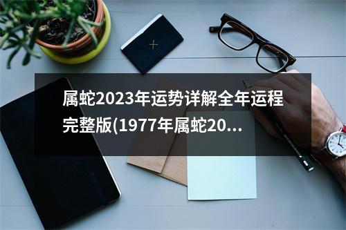 属蛇2023年运势详解全年运程完整版(1977年属蛇2023年的运程)