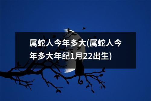 属蛇人今年多大(属蛇人今年多大年纪1月22出生)