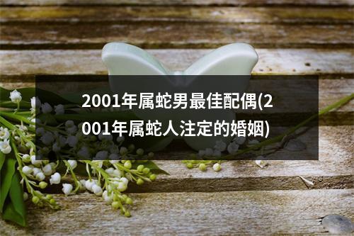 2001年属蛇男佳配偶(2001年属蛇人注定的婚姻)