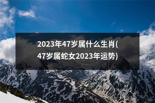 2023年47岁属什么生肖(47岁属蛇女2023年运势)