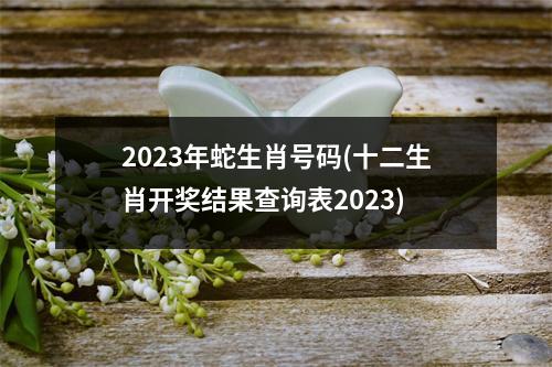 2023年蛇生肖号码(十二生肖开奖结果查询表2023)