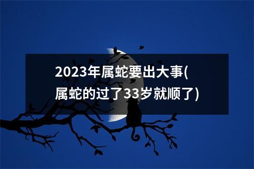 2023年属蛇要出大事(属蛇的过了33岁就顺了)