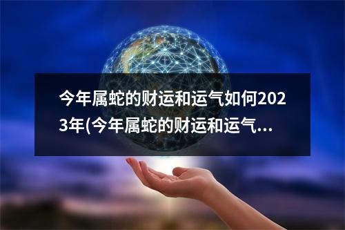 今年属蛇的财运和运气如何2023年(今年属蛇的财运和运气如何2023年戴一些什么)