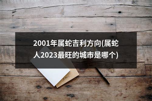 2001年属蛇吉利方向(属蛇人2023旺的城市是哪个)