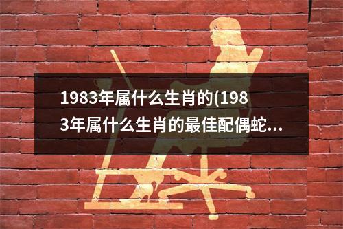 1983年属什么生肖的(1983年属什么生肖的佳配偶蛇)