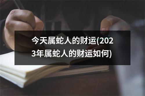 今天属蛇人的财运(2023年属蛇人的财运如何)