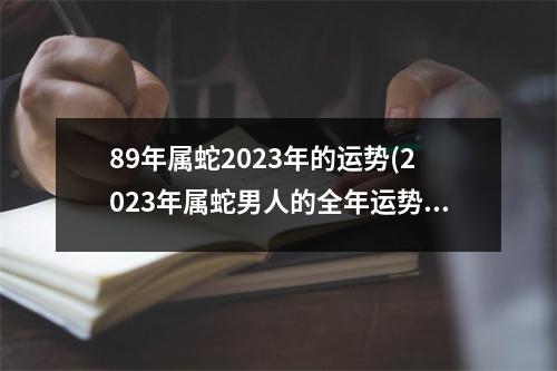 89年属蛇2023年的运势(2023年属蛇男人的全年运势如何)