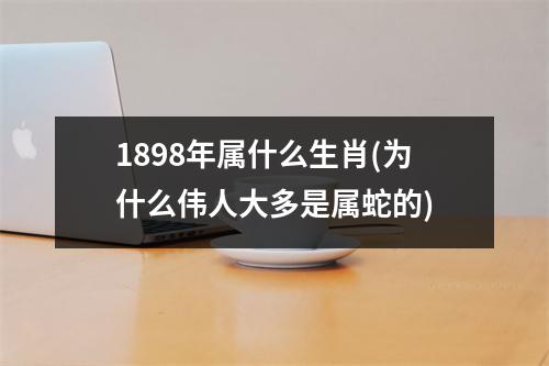 1898年属什么生肖(为什么伟人大多是属蛇的)