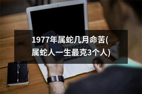 1977年属蛇几月命苦(属蛇人一生克3个人)