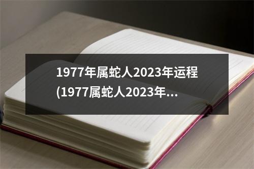 1977年属蛇人2023年运程(1977属蛇人2023年运程吉祥物答配牛物)