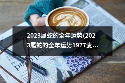 2023属蛇的全年运势(2023属蛇的全年运势1977麦玲玲老师)