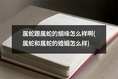 属蛇跟属蛇的姻缘怎么样啊(属蛇和属蛇的婚姻怎么样)