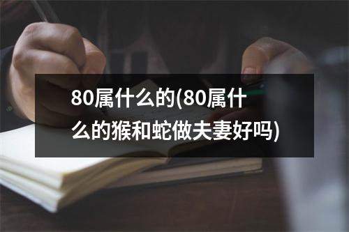 80属什么的(80属什么的猴和蛇做夫妻好吗)