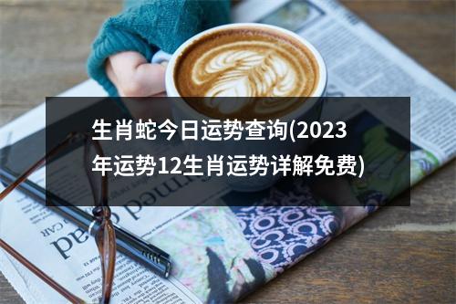 生肖蛇今日运势查询(2023年运势12生肖运势详解免费)