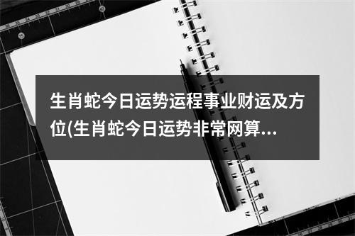 生肖蛇今日运势运程事业财运及方位(生肖蛇今日运势非常网算命先生)