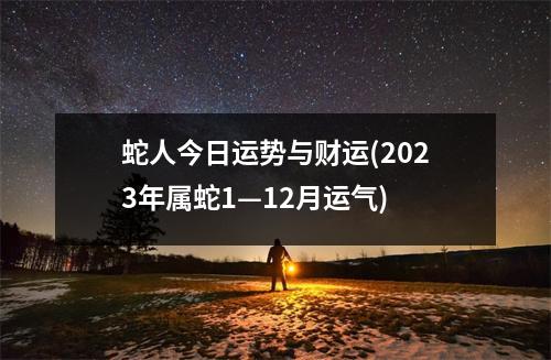 蛇人今日运势与财运(2023年属蛇1—12月运气)