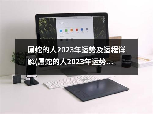 属蛇的人2023年运势及运程详解(属蛇的人2023年运势及运程详解讲解)