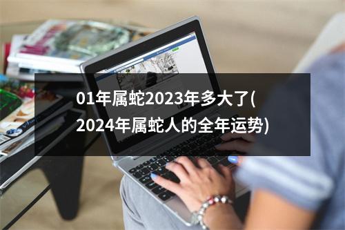 01年属蛇2023年多大了(2024年属蛇人的全年运势)