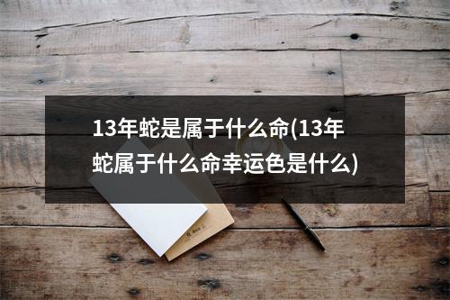 13年蛇是属于什么命(13年蛇属于什么命幸运色是什么)