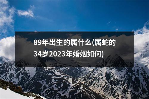 89年出生的属什么(属蛇的34岁2023年婚姻如何)