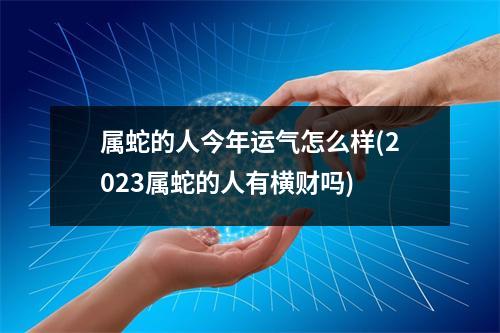 属蛇的人今年运气怎么样(2023属蛇的人有横财吗)